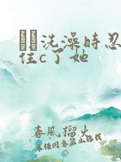 妺妺洗澡时忍不住c了她