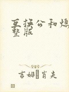 互换公和熄1完整版