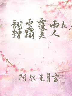 翻云覆雨h老头糟蹋美人