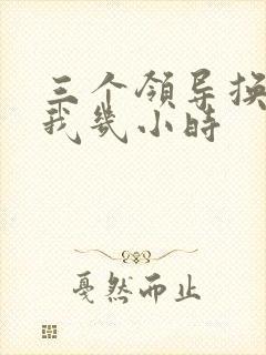 三个领导换着躁我几小时