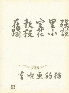 在教室里强行糟蹋校花小说