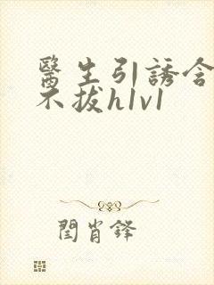 医生引诱含整夜不拔h1v1