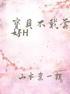 宝贝不戴套好不好H