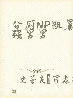 公厕NP粗暴H强男男