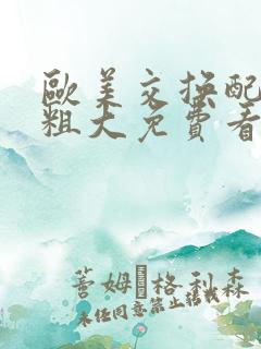 欧美交换配乱吟粗大免费看