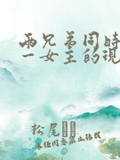 两兄弟同时拥有一女主的现言