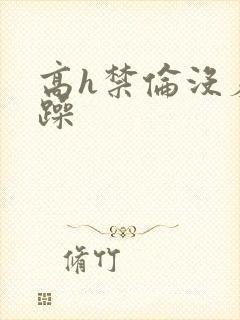 高h禁伦没羞没躁