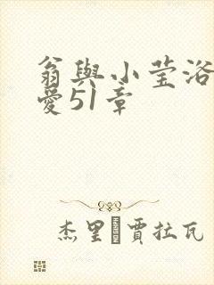 翁与小莹浴室欢爱51章