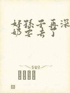 好孙子再深点奶奶要去了