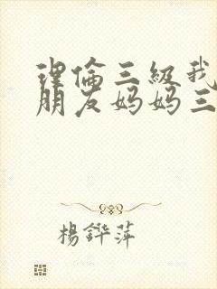 理伦三级我的女朋友妈妈三