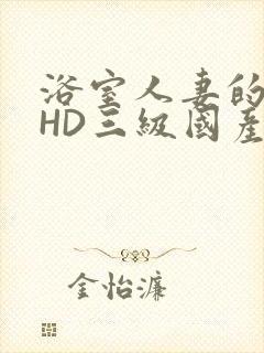 浴室人妻的情欲HD三级国产