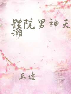 体院男神天海归潮