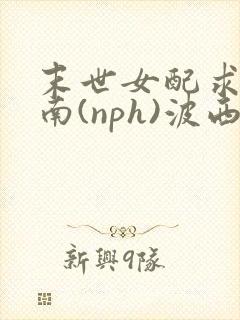 末世女配求生指南(nph)波西米亚