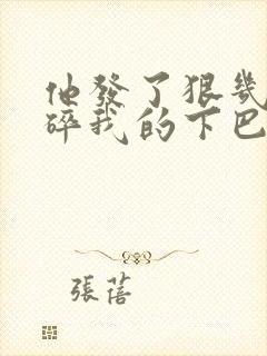 他发了狠几乎捏碎我的下巴