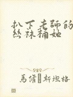 扒下老师的黑色丝袜桶她