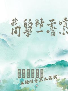 我的精子喷了女同学一嘴小说