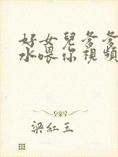 好女儿爹爹用精水喂你视频