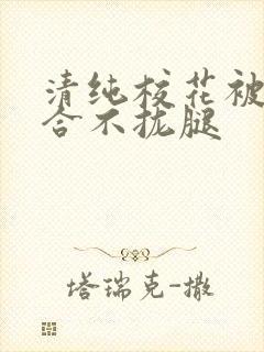 清纯校花被c得合不拢腿