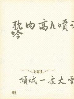 耽肉高h喷汁呻吟