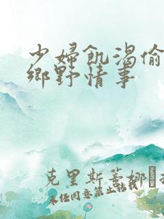 少妇饥渴偷公乱乡野情事