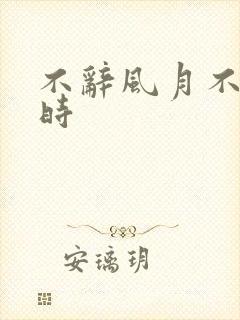 不辞风月不负当时