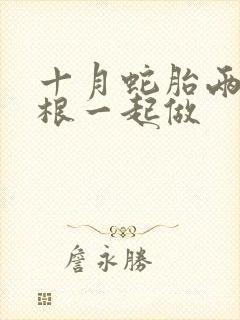 十月蛇胎两个蛇根一起做