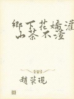 乡下花娇灌日常 山茶不渣