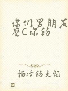 你们男朋友是怎么C你的