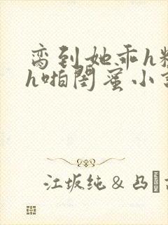 脔到她乖h粗话h啪闺蜜小说