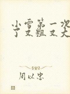 小雪第一次尝到了又粗又大视频