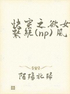 快穿之欲女养成系统(np) 风祈免费阅读