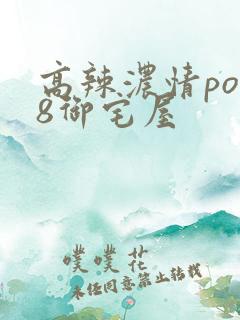 高辣浓情po18御宅屋