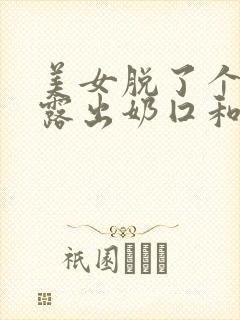 美女脱了个精光露出奶囗和尿囗