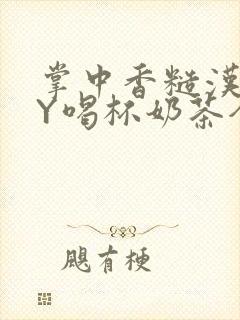 掌中香糙汉HBY喝杯奶茶全文
