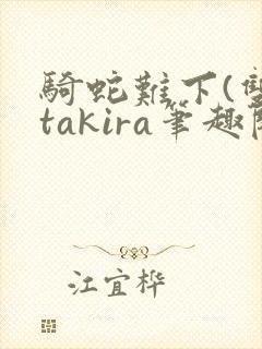 骑蛇难下(双)takira笔趣阁