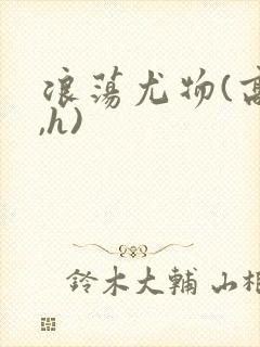 浪荡尤物(高干,h)