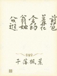 公翁含着前面挺进她的花苞