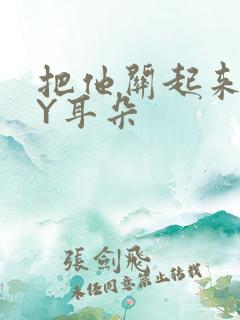 把他关起来 BY耳朵