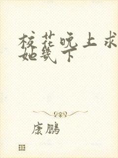 校花晚上求我桶她几下