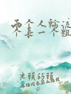 两个人轮流干一个长一个粗