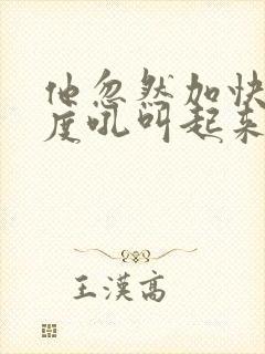 他忽然加快了速度吼叫起来