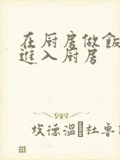 在厨房做饭突然进入厨房