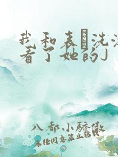 我和表妺洗澡我看了她的J