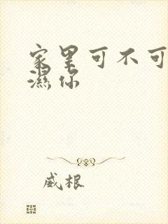 家里可不可以干湿你