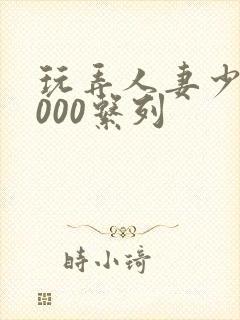 玩弄人妻少妇1000系列