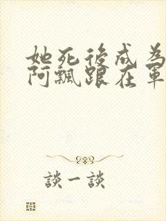 她死后成为一只阿飘跟在军人老公身后