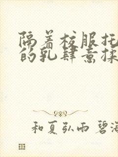 隔着校服托住她的乳肆意揉搓