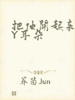 把他关起来 BY耳朵