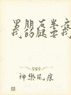 男朋友半夜打开我的腿要我十没