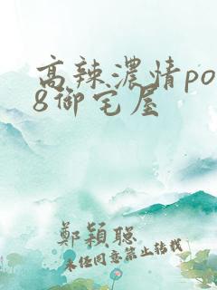 高辣浓情po18御宅屋